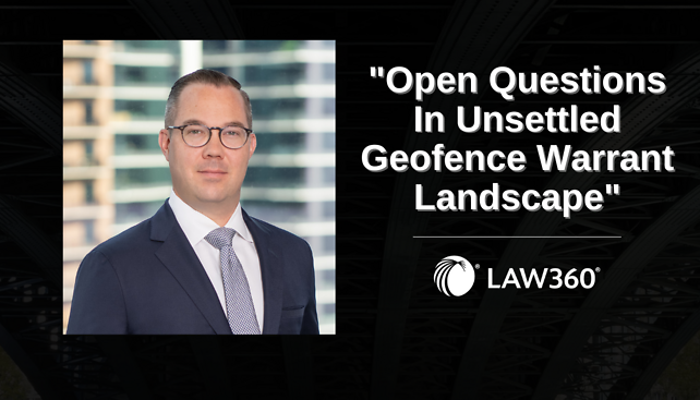 Charles Fowler Authors "Open Questions In Unsettled Geofence Warrant Landscape" in Law360